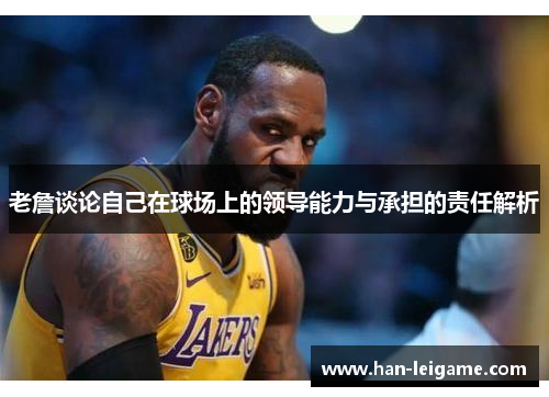 老詹谈论自己在球场上的领导能力与承担的责任解析