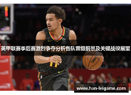 英甲联赛季后赛激烈争夺分析各队晋级前景及关键战役展望 英甲联赛季后赛激烈争夺分析各队晋级前景及关键战役展望