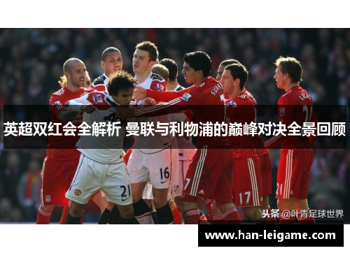 英超双红会全解析 曼联与利物浦的巅峰对决全景回顾 英超双红会全解析 曼联与利物浦的巅峰对决全景回顾