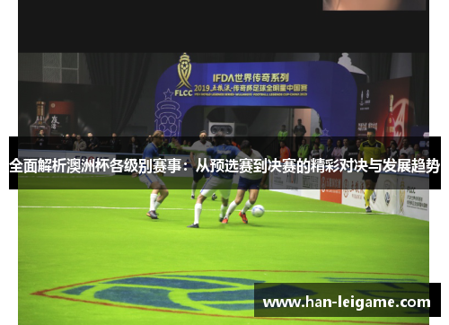 全面解析澳洲杯各级别赛事:从预选赛到决赛的精彩对决与发展趋势 全面解析澳洲杯各级别赛事:从预选赛到决赛的精彩对决与发展趋势