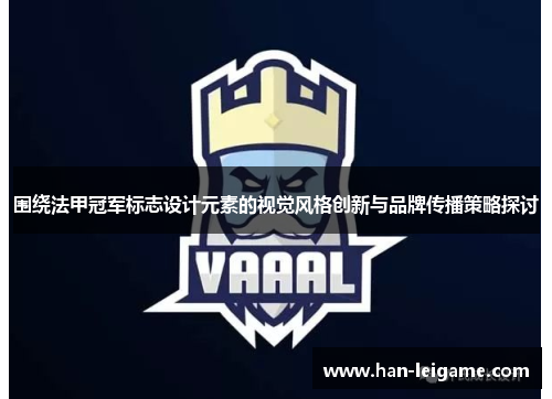 围绕法甲冠军标志设计元素的视觉风格创新与品牌传播策略探讨 围绕法甲冠军标志设计元素的视觉风格创新与品牌传播策略探讨