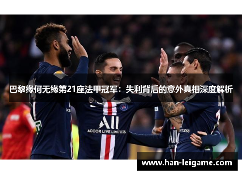 巴黎缘何无缘第21座法甲冠军:失利背后的意外真相深度解析 巴黎缘何无缘第21座法甲冠军:失利背后的意外真相深度解析