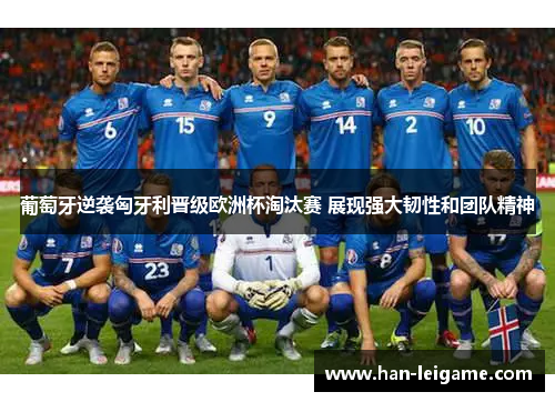 葡萄牙逆袭匈牙利晋级欧洲杯淘汰赛 展现强大韧性和团队精神