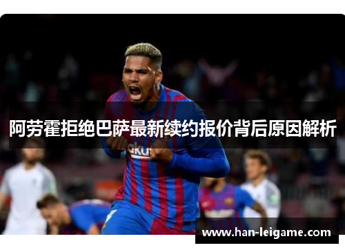 阿劳霍拒绝巴萨最新续约报价背后原因解析 阿劳霍拒绝巴萨最新续约报价背后原因解析