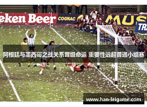 阿根廷与墨西哥之战关系晋级命运 重要性远超普通小组赛