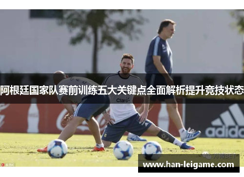 阿根廷国家队赛前训练五大关键点全面解析提升竞技状态