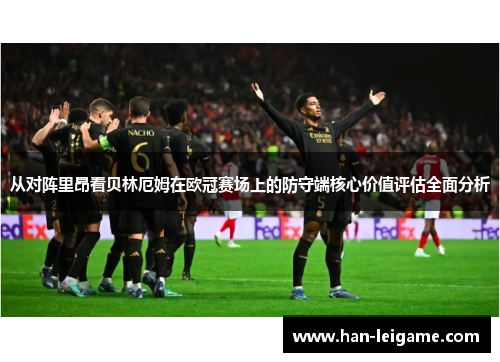 从对阵里昂看贝林厄姆在欧冠赛场上的防守端核心价值评估全面分析 从对阵里昂看贝林厄姆在欧冠赛场上的防守端核心价值评估全面分析
