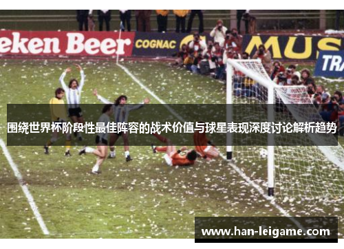 围绕世界杯阶段性最佳阵容的战术价值与球星表现深度讨论解析趋势 围绕世界杯阶段性最佳阵容的战术价值与球星表现深度讨论解析趋势