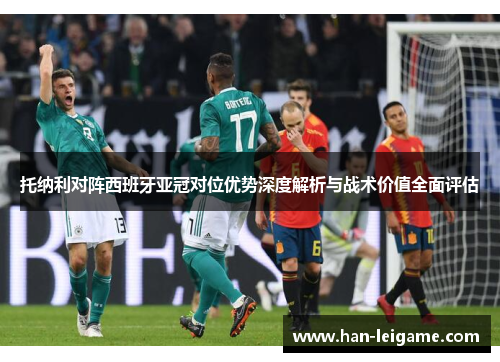 托纳利对阵西班牙亚冠对位优势深度解析与战术价值全面评估 托纳利对阵西班牙亚冠对位优势深度解析与战术价值全面评估
