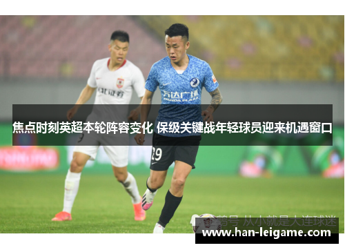 焦点时刻英超本轮阵容变化 保级关键战年轻球员迎来机遇窗口