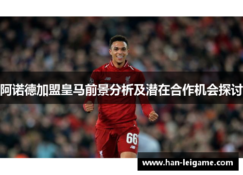 阿诺德加盟皇马前景分析及潜在合作机会探讨