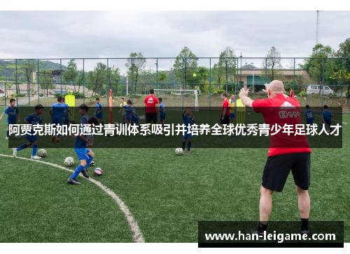 阿贾克斯如何通过青训体系吸引并培养全球优秀青少年足球人才 阿贾克斯如何通过青训体系吸引并培养全球优秀青少年足球人才