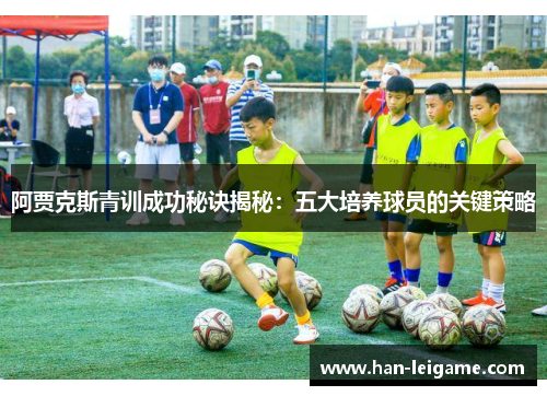 阿贾克斯青训成功秘诀揭秘:五大培养球员的关键策略 阿贾克斯青训成功秘诀揭秘:五大培养球员的关键策略