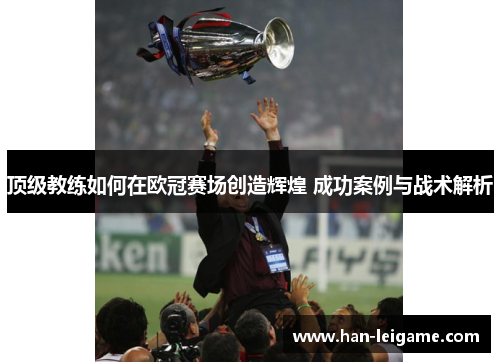 顶级教练如何在欧冠赛场创造辉煌 成功案例与战术解析 顶级教练如何在欧冠赛场创造辉煌 成功案例与战术解析