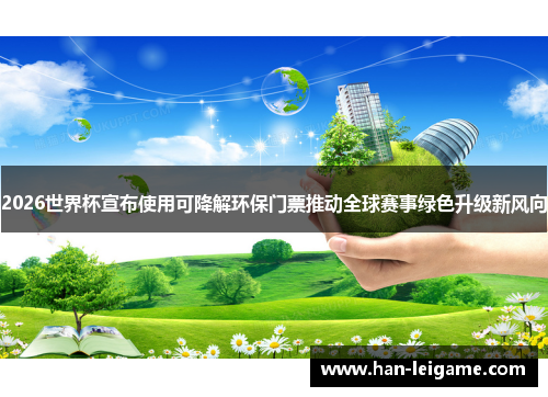 2026世界杯宣布使用可降解环保门票推动全球赛事绿色升级新风向