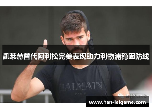 凯莱赫替代阿利松完美表现助力利物浦稳固防线 凯莱赫替代阿利松完美表现助力利物浦稳固防线