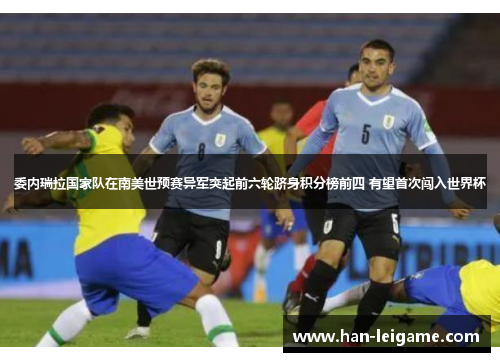 委内瑞拉国家队在南美世预赛异军突起前六轮跻身积分榜前四 有望首次闯入世界杯 委内瑞拉国家队在南美世预赛异军突起前六轮跻身积分榜前四 有望首次闯入世界杯