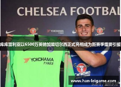 库库雷利亚以6500万英镑加盟切尔西正式亮相成为新赛季重要引援