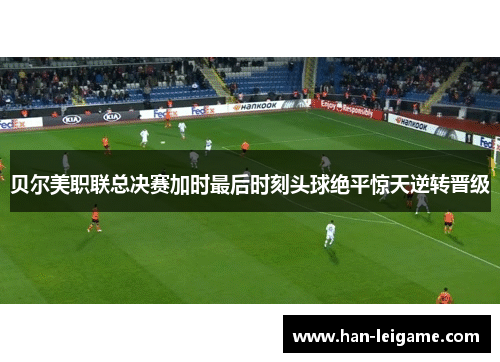 贝尔美职联总决赛加时最后时刻头球绝平惊天逆转晋级
