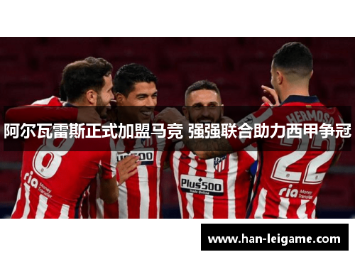 阿尔瓦雷斯正式加盟马竞 强强联合助力西甲争冠