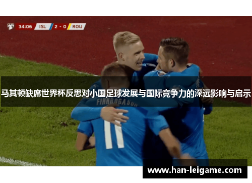 马其顿缺席世界杯反思对小国足球发展与国际竞争力的深远影响与启示