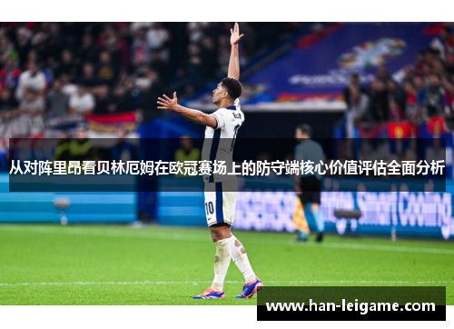 从对阵里昂看贝林厄姆在欧冠赛场上的防守端核心价值评估全面分析 从对阵里昂看贝林厄姆在欧冠赛场上的防守端核心价值评估全面分析