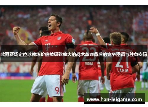 欧冠赛场定位球教练价值被极致放大的战术革命背后的竞争逻辑与胜负密码 欧冠赛场定位球教练价值被极致放大的战术革命背后的竞争逻辑与胜负密码