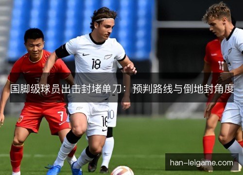 国脚级球员出击封堵单刀：预判路线与倒地封角度