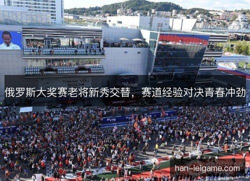 俄罗斯大奖赛老将新秀交替,赛道经验对决青春冲劲 俄罗斯大奖赛老将新秀交替,赛道经验对决青春冲劲