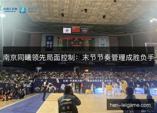 南京同曦领先局面控制:末节节奏管理成胜负手 南京同曦领先局面控制:末节节奏管理成胜负手