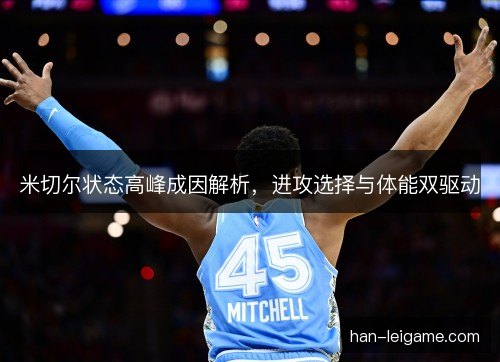 米切尔状态高峰成因解析，进攻选择与体能双驱动